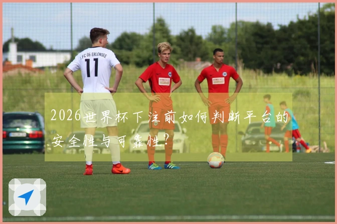 2026世界杯下注前如何判断平台的安全性与可靠性？