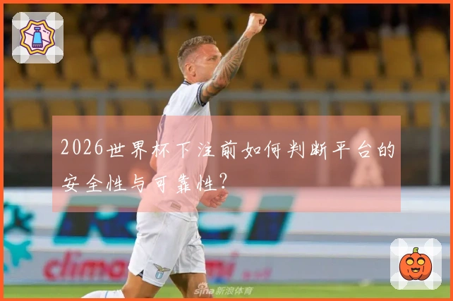2026世界杯下注前如何判断平台的安全性与可靠性?