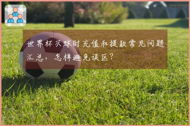 世界杯买球时充值和提款常见问题汇总，怎样避免误区？