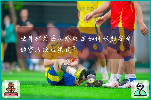 世界杯外围买球时该如何识别安全的官方投注渠道？