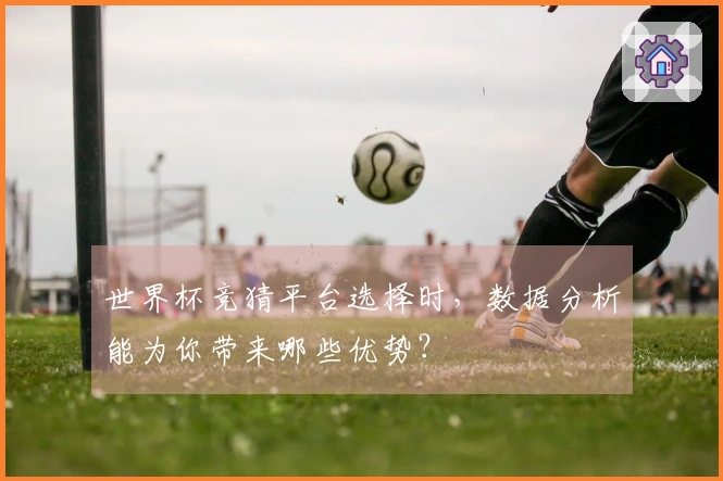 世界杯竞猜平台选择时，数据分析能为你带来哪些优势？