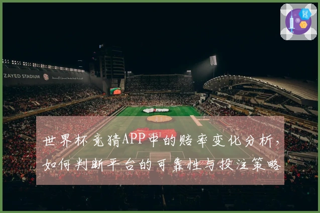 世界杯竞猜APP中的赔率变化分析，如何判断平台的可靠性与投注策略？